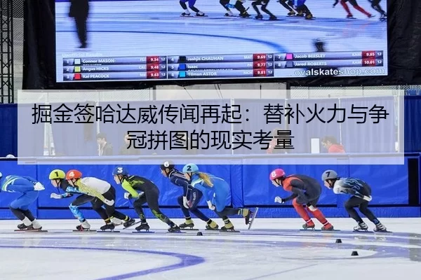 掘金签哈达威传闻再起：替补火力与争冠拼图的现实考量